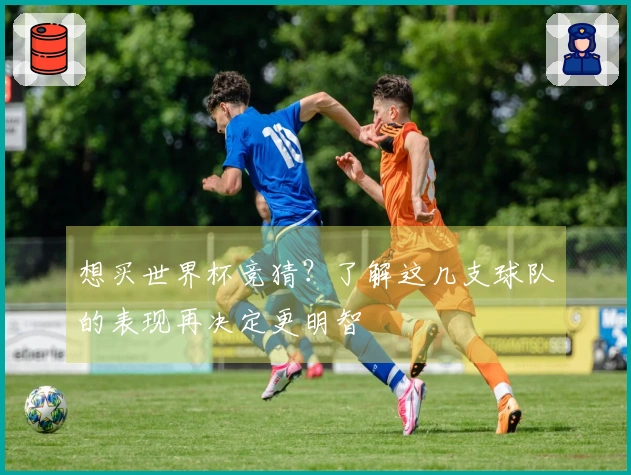 想买世界杯竞猜？了解这几支球队的表现再决定更明智