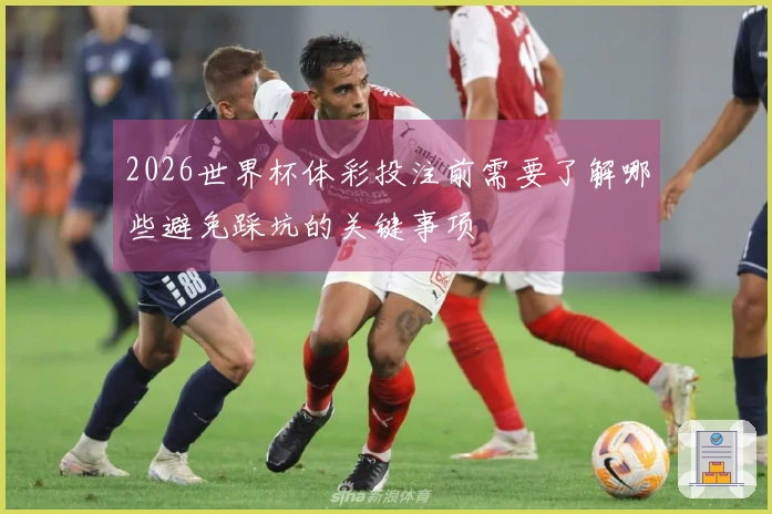 2026世界杯体彩投注前需要了解哪些避免踩坑的关键事项