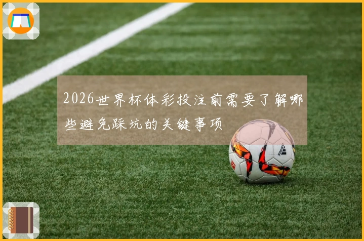 2026世界杯体彩投注前需要了解哪些避免踩坑的关键事项
