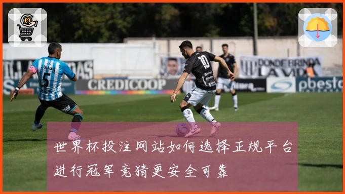 世界杯投注网站如何选择正规平台进行冠军竞猜更安全可靠
