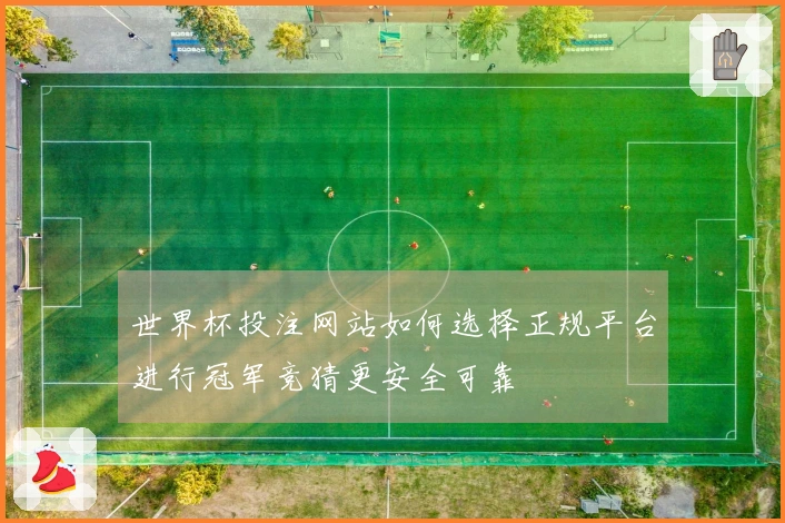 世界杯投注网站如何选择正规平台进行冠军竞猜更安全可靠