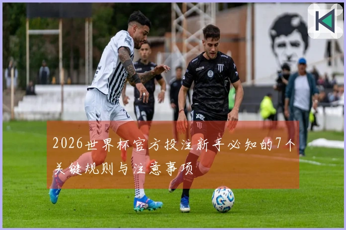 2026世界杯官方投注新手必知的7个关键规则与注意事项